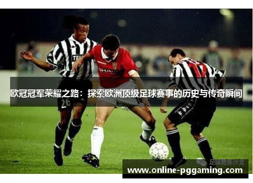 欧冠冠军荣耀之路:探索欧洲顶级足球赛事的历史与传奇瞬间 欧冠冠军荣耀之路:探索欧洲顶级足球赛事的历史与传奇瞬间