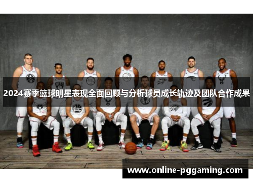 2024赛季篮球明星表现全面回顾与分析球员成长轨迹及团队合作成果 2024赛季篮球明星表现全面回顾与分析球员成长轨迹及团队合作成果