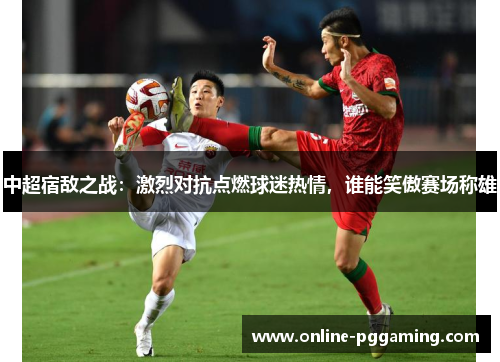 中超宿敌之战:激烈对抗点燃球迷热情,谁能笑傲赛场称雄 中超宿敌之战:激烈对抗点燃球迷热情,谁能笑傲赛场称雄