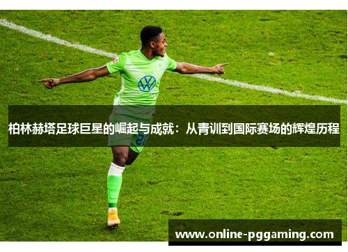 柏林赫塔足球巨星的崛起与成就:从青训到国际赛场的辉煌历程 柏林赫塔足球巨星的崛起与成就:从青训到国际赛场的辉煌历程
