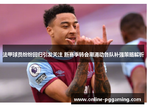 法甲球员纷纷回归引发关注 新赛季转会潮涌动各队补强策略解析 法甲球员纷纷回归引发关注 新赛季转会潮涌动各队补强策略解析