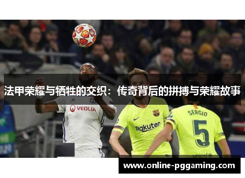 法甲荣耀与牺牲的交织:传奇背后的拼搏与荣耀故事 法甲荣耀与牺牲的交织:传奇背后的拼搏与荣耀故事