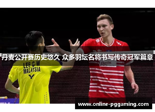 丹麦公开赛历史悠久 众多羽坛名将书写传奇冠军篇章 丹麦公开赛历史悠久 众多羽坛名将书写传奇冠军篇章