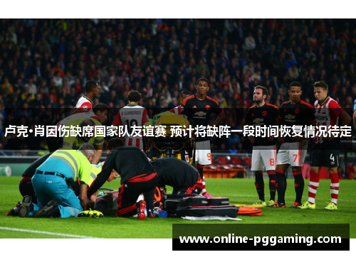 卢克·肖因伤缺席国家队友谊赛 预计将缺阵一段时间恢复情况待定 卢克·肖因伤缺席国家队友谊赛 预计将缺阵一段时间恢复情况待定