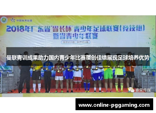 曼联青训成果助力国内青少年比赛屡创佳绩展现足球培养优势 曼联青训成果助力国内青少年比赛屡创佳绩展现足球培养优势