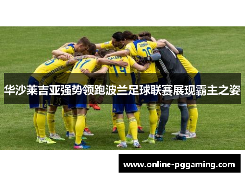 华沙莱吉亚强势领跑波兰足球联赛展现霸主之姿 华沙莱吉亚强势领跑波兰足球联赛展现霸主之姿