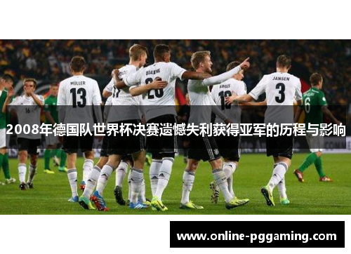 2008年德国队世界杯决赛遗憾失利获得亚军的历程与影响 2008年德国队世界杯决赛遗憾失利获得亚军的历程与影响