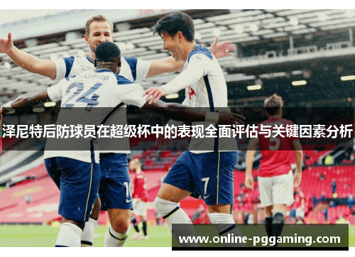 泽尼特后防球员在超级杯中的表现全面评估与关键因素分析 泽尼特后防球员在超级杯中的表现全面评估与关键因素分析