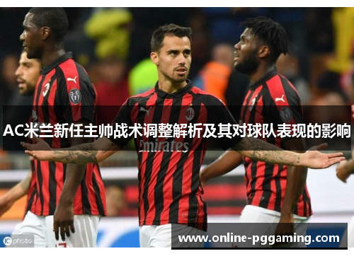 AC米兰新任主帅战术调整解析及其对球队表现的影响 AC米兰新任主帅战术调整解析及其对球队表现的影响