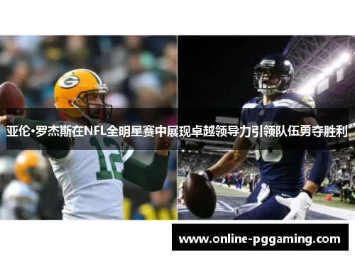 亚伦·罗杰斯在NFL全明星赛中展现卓越领导力引领队伍勇夺胜利 亚伦·罗杰斯在NFL全明星赛中展现卓越领导力引领队伍勇夺胜利