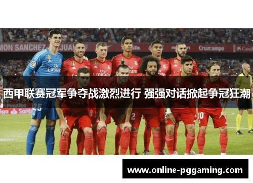 西甲联赛冠军争夺战激烈进行 强强对话掀起争冠狂潮