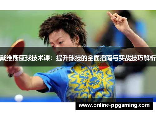 戴维斯篮球技术课:提升球技的全面指南与实战技巧解析 戴维斯篮球技术课:提升球技的全面指南与实战技巧解析