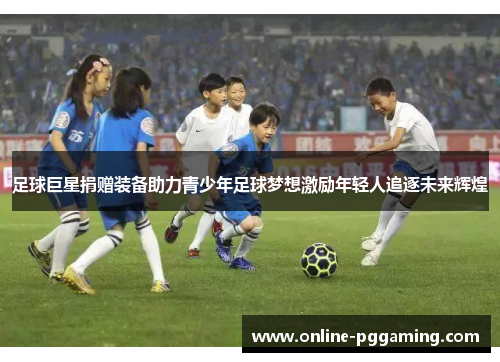 足球巨星捐赠装备助力青少年足球梦想激励年轻人追逐未来辉煌 足球巨星捐赠装备助力青少年足球梦想激励年轻人追逐未来辉煌
