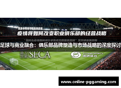 足球与商业融合:俱乐部品牌塑造与市场战略的深度探讨 足球与商业融合:俱乐部品牌塑造与市场战略的深度探讨