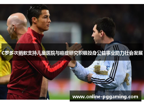 C罗多次捐款支持儿童医院与癌症研究积极投身公益事业助力社会发展 C罗多次捐款支持儿童医院与癌症研究积极投身公益事业助力社会发展