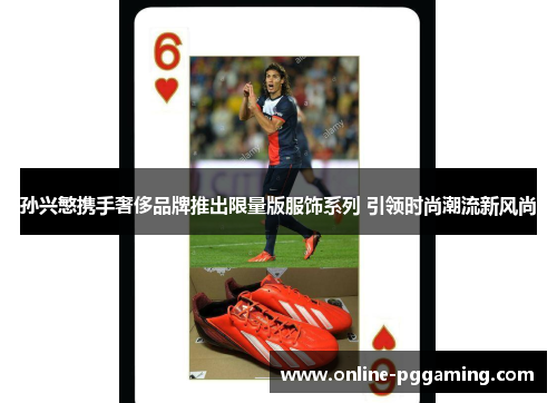 孙兴慜携手奢侈品牌推出限量版服饰系列 引领时尚潮流新风尚 孙兴慜携手奢侈品牌推出限量版服饰系列 引领时尚潮流新风尚