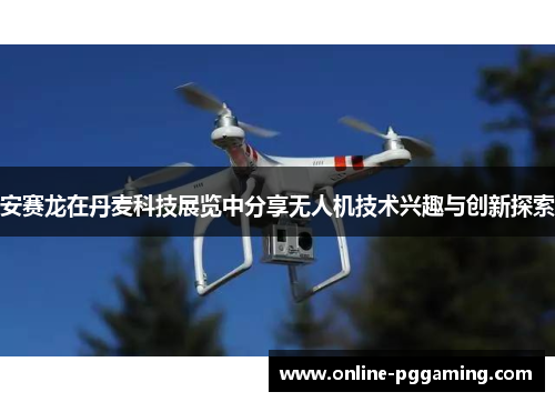 安赛龙在丹麦科技展览中分享无人机技术兴趣与创新探索 安赛龙在丹麦科技展览中分享无人机技术兴趣与创新探索