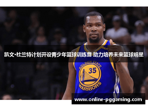 凯文·杜兰特计划开设青少年篮球训练营 助力培养未来篮球明星