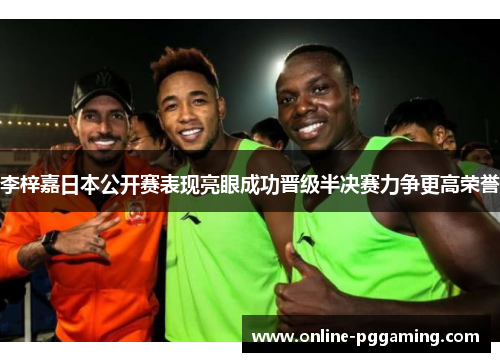 李梓嘉日本公开赛表现亮眼成功晋级半决赛力争更高荣誉