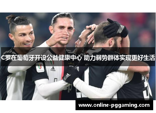 C罗在葡萄牙开设公益健康中心 助力弱势群体实现更好生活 C罗在葡萄牙开设公益健康中心 助力弱势群体实现更好生活