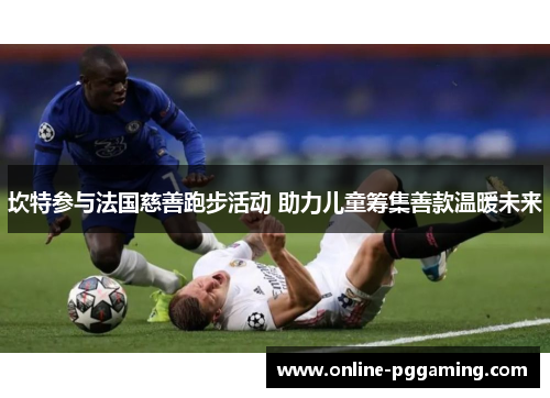 坎特参与法国慈善跑步活动 助力儿童筹集善款温暖未来 坎特参与法国慈善跑步活动 助力儿童筹集善款温暖未来