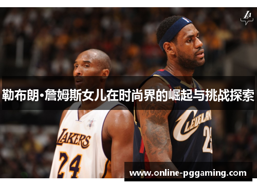 勒布朗·詹姆斯女儿在时尚界的崛起与挑战探索