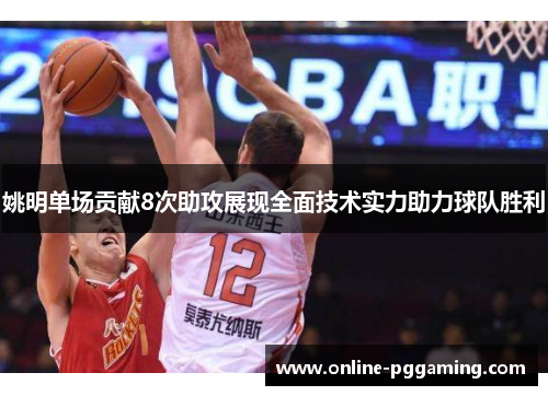 姚明单场贡献8次助攻展现全面技术实力助力球队胜利 姚明单场贡献8次助攻展现全面技术实力助力球队胜利