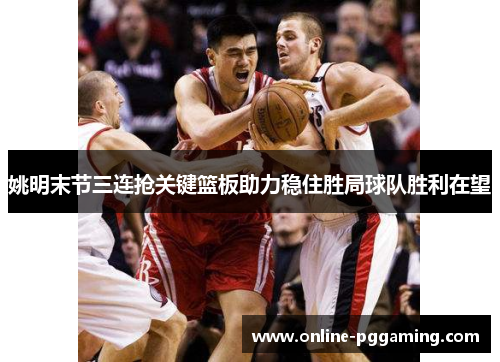 姚明末节三连抢关键篮板助力稳住胜局球队胜利在望 姚明末节三连抢关键篮板助力稳住胜局球队胜利在望