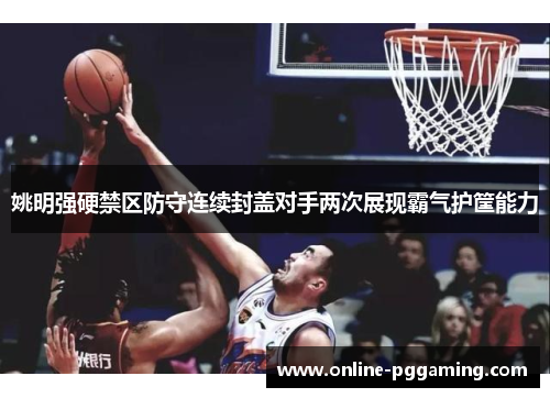 姚明强硬禁区防守连续封盖对手两次展现霸气护筐能力 姚明强硬禁区防守连续封盖对手两次展现霸气护筐能力