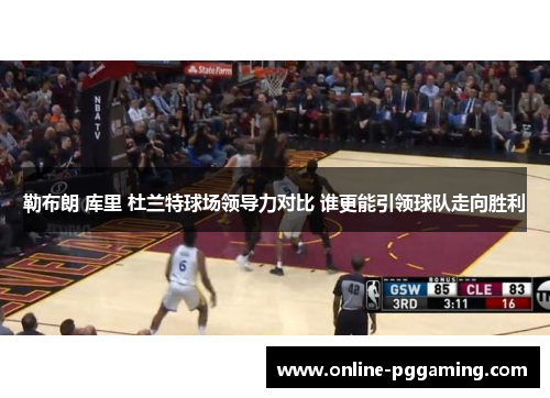 勒布朗 库里 杜兰特球场领导力对比 谁更能引领球队走向胜利