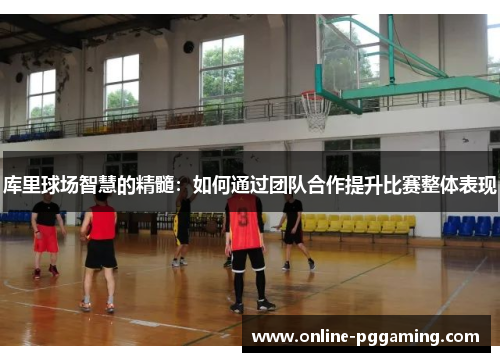 库里球场智慧的精髓:如何通过团队合作提升比赛整体表现 库里球场智慧的精髓:如何通过团队合作提升比赛整体表现