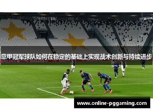 意甲冠军球队如何在稳定的基础上实现战术创新与持续进步 意甲冠军球队如何在稳定的基础上实现战术创新与持续进步