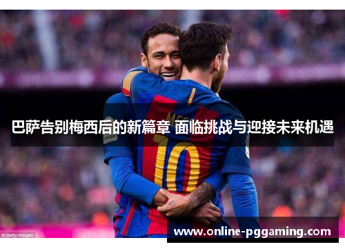 巴萨告别梅西后的新篇章 面临挑战与迎接未来机遇 巴萨告别梅西后的新篇章 面临挑战与迎接未来机遇