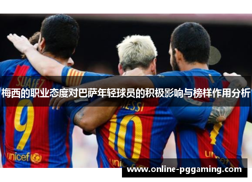梅西的职业态度对巴萨年轻球员的积极影响与榜样作用分析 梅西的职业态度对巴萨年轻球员的积极影响与榜样作用分析