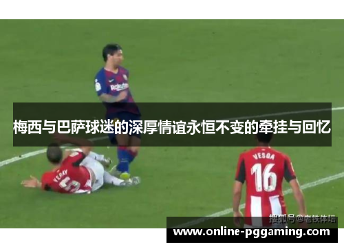 梅西与巴萨球迷的深厚情谊永恒不变的牵挂与回忆 梅西与巴萨球迷的深厚情谊永恒不变的牵挂与回忆