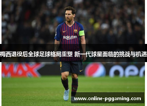 梅西退役后全球足球格局重塑 新一代球星面临的挑战与机遇 梅西退役后全球足球格局重塑 新一代球星面临的挑战与机遇