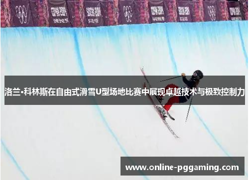 洛兰·科林斯在自由式滑雪U型场地比赛中展现卓越技术与极致控制力 洛兰·科林斯在自由式滑雪U型场地比赛中展现卓越技术与极致控制力