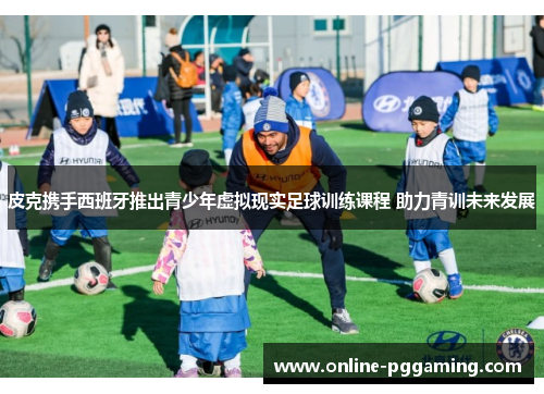 皮克携手西班牙推出青少年虚拟现实足球训练课程 助力青训未来发展 皮克携手西班牙推出青少年虚拟现实足球训练课程 助力青训未来发展