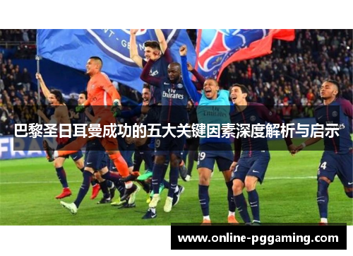 巴黎圣日耳曼成功的五大关键因素深度解析与启示 巴黎圣日耳曼成功的五大关键因素深度解析与启示