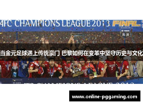 当金元足球遇上传统豪门 巴黎如何在变革中坚守历史与文化 当金元足球遇上传统豪门 巴黎如何在变革中坚守历史与文化