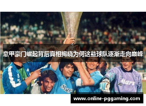 意甲豪门崛起背后真相揭晓为何这些球队逐渐走向巅峰 意甲豪门崛起背后真相揭晓为何这些球队逐渐走向巅峰