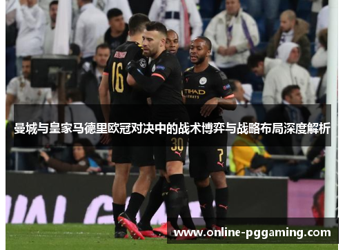 曼城与皇家马德里欧冠对决中的战术博弈与战略布局深度解析