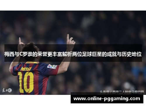 梅西与C罗谁的荣誉更丰富解析两位足球巨星的成就与历史地位 梅西与C罗谁的荣誉更丰富解析两位足球巨星的成就与历史地位