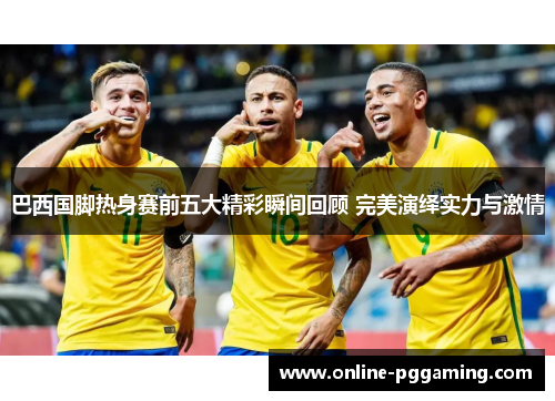 巴西国脚热身赛前五大精彩瞬间回顾 完美演绎实力与激情 巴西国脚热身赛前五大精彩瞬间回顾 完美演绎实力与激情