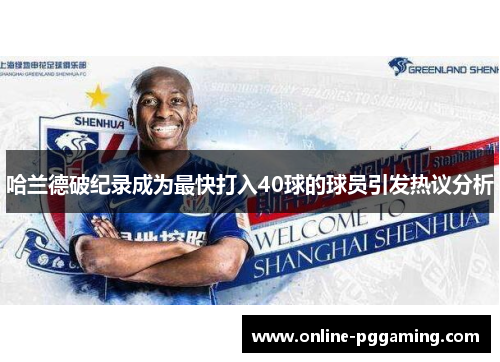 哈兰德破纪录成为最快打入40球的球员引发热议分析 哈兰德破纪录成为最快打入40球的球员引发热议分析