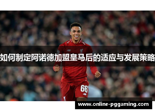 如何制定阿诺德加盟皇马后的适应与发展策略 如何制定阿诺德加盟皇马后的适应与发展策略