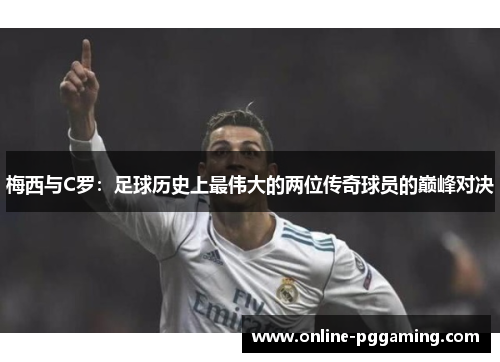 梅西与C罗:足球历史上最伟大的两位传奇球员的巅峰对决 梅西与C罗:足球历史上最伟大的两位传奇球员的巅峰对决