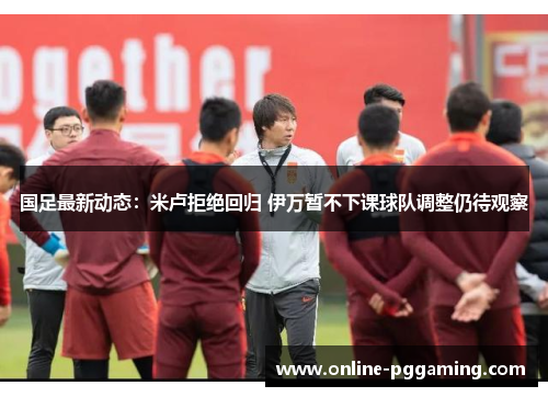 国足最新动态:米卢拒绝回归 伊万暂不下课球队调整仍待观察 国足最新动态:米卢拒绝回归 伊万暂不下课球队调整仍待观察