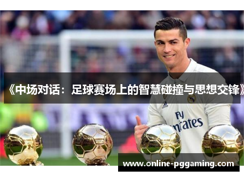《中场对话:足球赛场上的智慧碰撞与思想交锋》 《中场对话:足球赛场上的智慧碰撞与思想交锋》