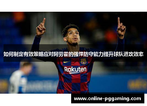 如何制定有效策略应对阿劳霍的强悍防守能力提升球队进攻效率 如何制定有效策略应对阿劳霍的强悍防守能力提升球队进攻效率